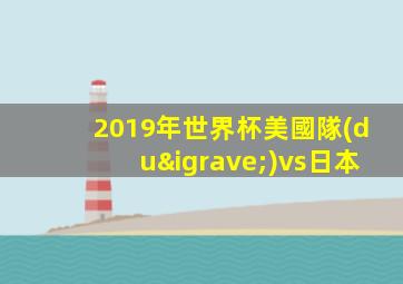 2019年世界杯美國隊(duì)vs日本