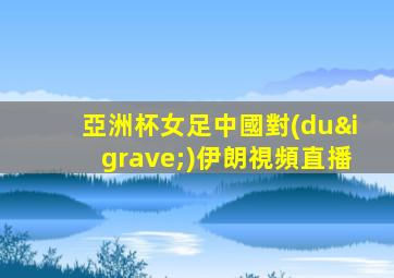 亞洲杯女足中國對(duì)伊朗視頻直播