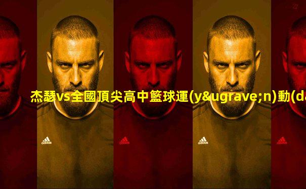 杰瑟vs全國頂尖高中籃球運(yùn)動(dòng)員